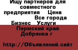 Ищу партнеров для совместного предприятия. › Цена ­ 1 000 000 000 - Все города Бизнес » Услуги   . Пермский край,Добрянка г.